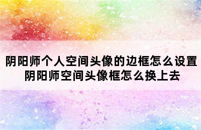 阴阳师个人空间头像的边框怎么设置 阴阳师空间头像框怎么换上去